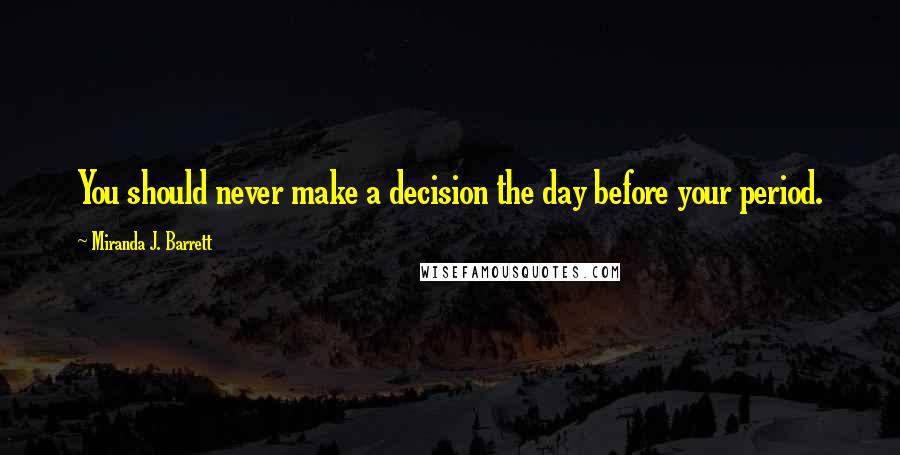 Miranda J. Barrett Quotes: You should never make a decision the day before your period.