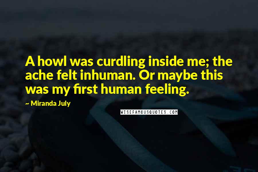 Miranda July Quotes: A howl was curdling inside me; the ache felt inhuman. Or maybe this was my first human feeling.