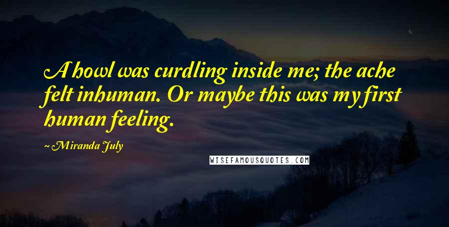 Miranda July Quotes: A howl was curdling inside me; the ache felt inhuman. Or maybe this was my first human feeling.