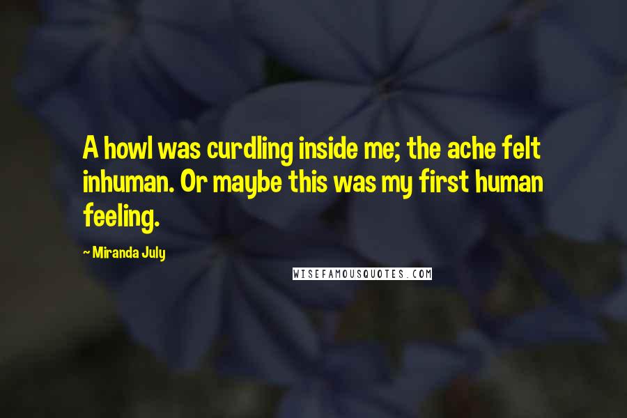 Miranda July Quotes: A howl was curdling inside me; the ache felt inhuman. Or maybe this was my first human feeling.