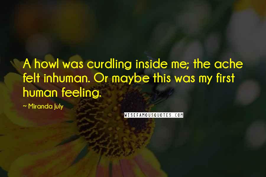Miranda July Quotes: A howl was curdling inside me; the ache felt inhuman. Or maybe this was my first human feeling.