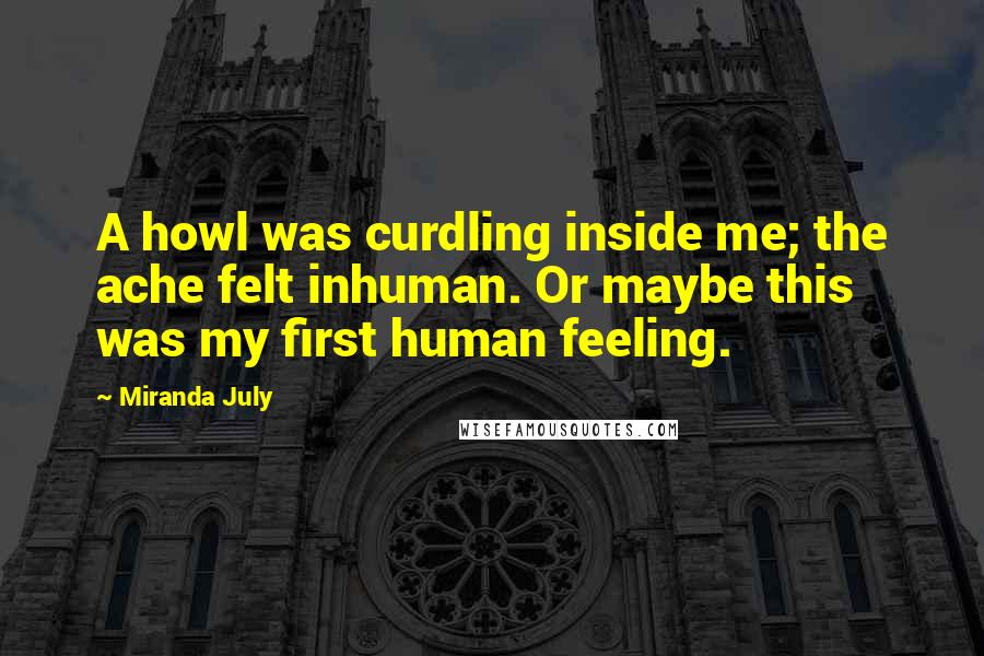 Miranda July Quotes: A howl was curdling inside me; the ache felt inhuman. Or maybe this was my first human feeling.