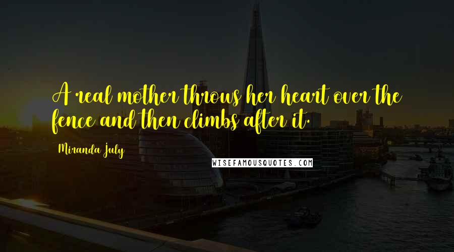 Miranda July Quotes: A real mother throws her heart over the fence and then climbs after it.