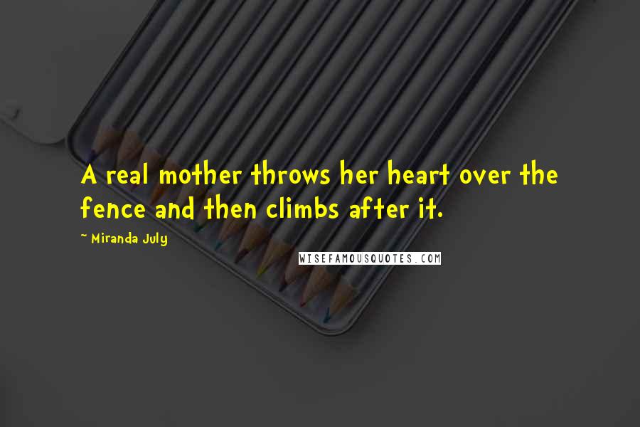 Miranda July Quotes: A real mother throws her heart over the fence and then climbs after it.