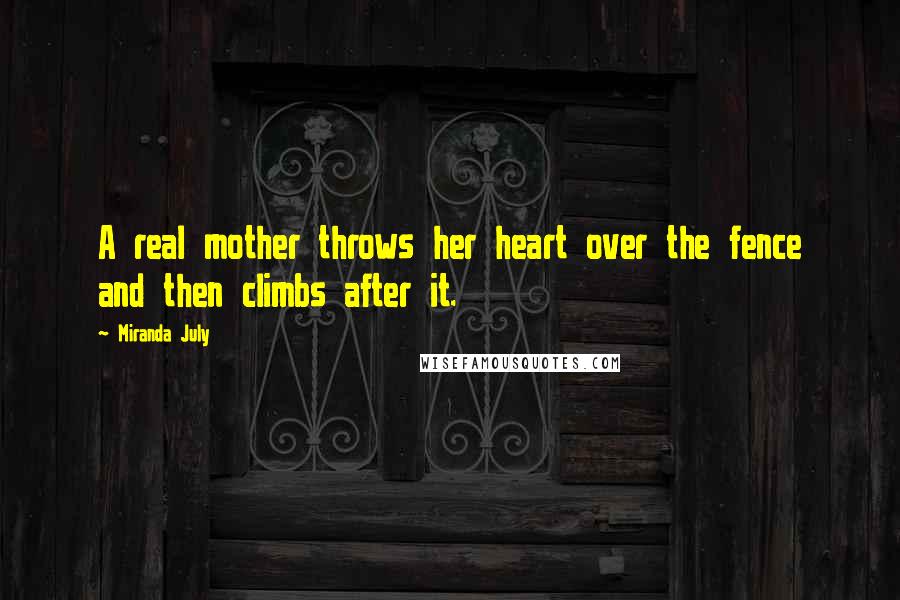 Miranda July Quotes: A real mother throws her heart over the fence and then climbs after it.