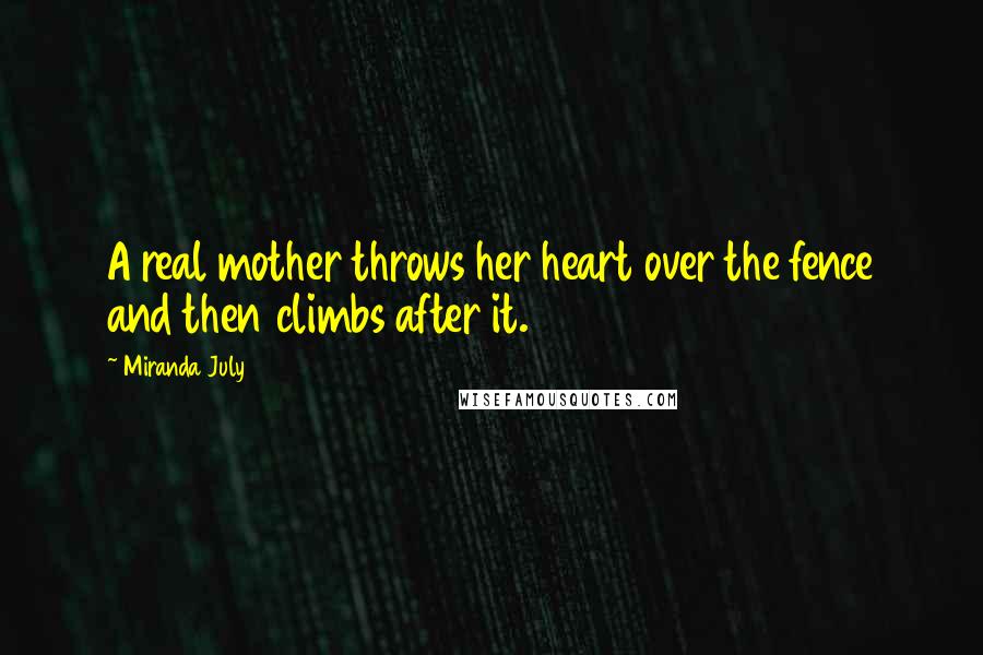 Miranda July Quotes: A real mother throws her heart over the fence and then climbs after it.