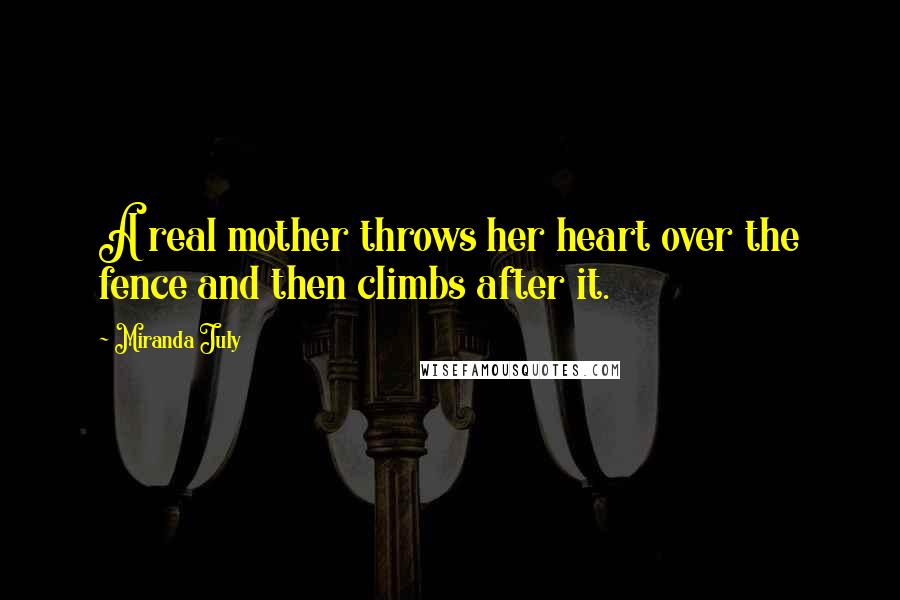 Miranda July Quotes: A real mother throws her heart over the fence and then climbs after it.