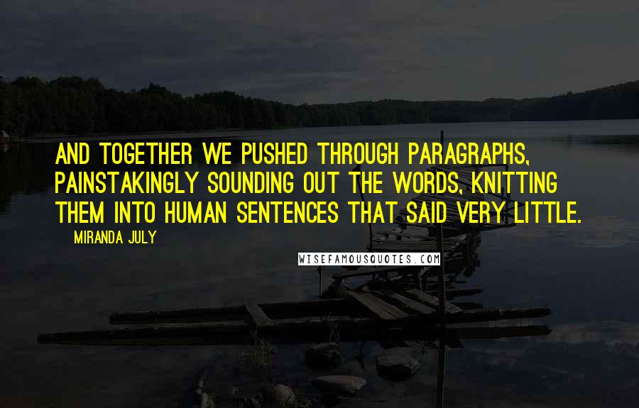 Miranda July Quotes: and together we pushed through paragraphs, painstakingly sounding out the words, knitting them into human sentences that said very little.