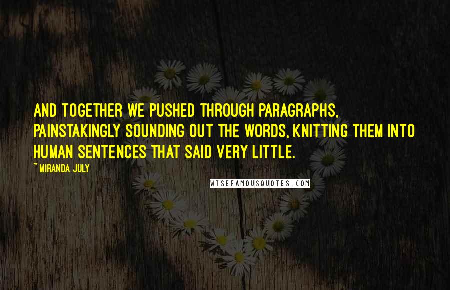 Miranda July Quotes: and together we pushed through paragraphs, painstakingly sounding out the words, knitting them into human sentences that said very little.