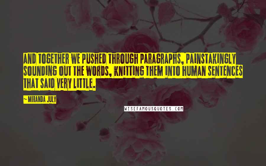 Miranda July Quotes: and together we pushed through paragraphs, painstakingly sounding out the words, knitting them into human sentences that said very little.