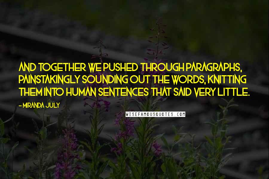 Miranda July Quotes: and together we pushed through paragraphs, painstakingly sounding out the words, knitting them into human sentences that said very little.