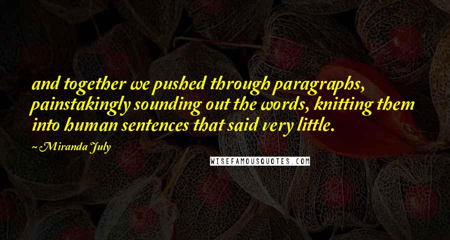 Miranda July Quotes: and together we pushed through paragraphs, painstakingly sounding out the words, knitting them into human sentences that said very little.