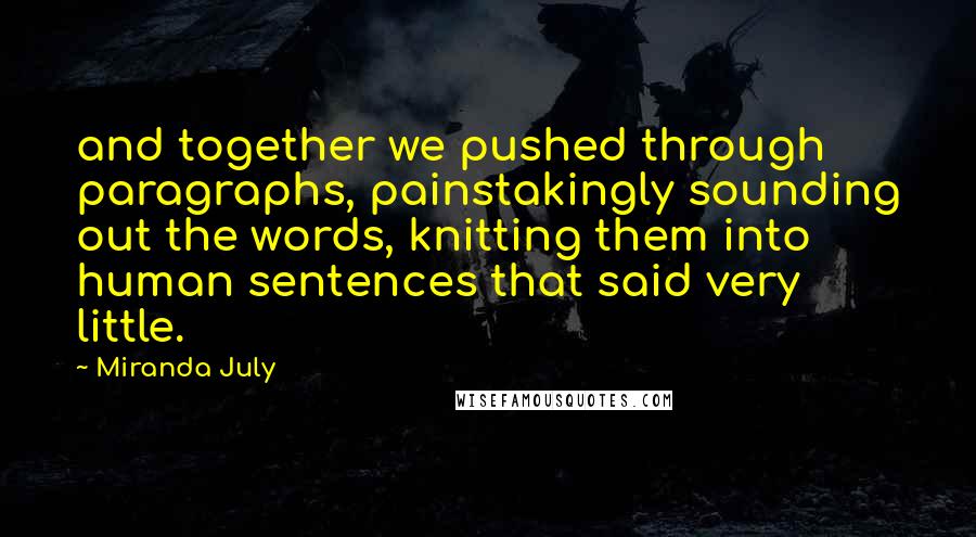 Miranda July Quotes: and together we pushed through paragraphs, painstakingly sounding out the words, knitting them into human sentences that said very little.