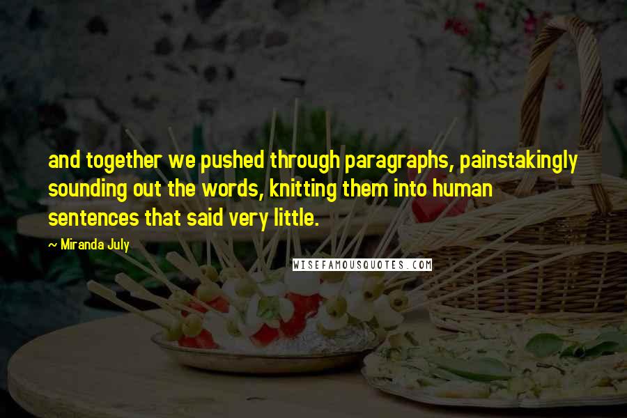 Miranda July Quotes: and together we pushed through paragraphs, painstakingly sounding out the words, knitting them into human sentences that said very little.