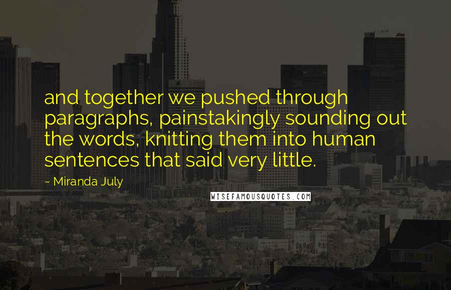 Miranda July Quotes: and together we pushed through paragraphs, painstakingly sounding out the words, knitting them into human sentences that said very little.