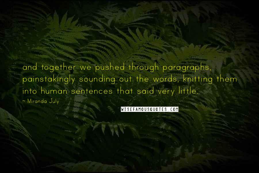 Miranda July Quotes: and together we pushed through paragraphs, painstakingly sounding out the words, knitting them into human sentences that said very little.