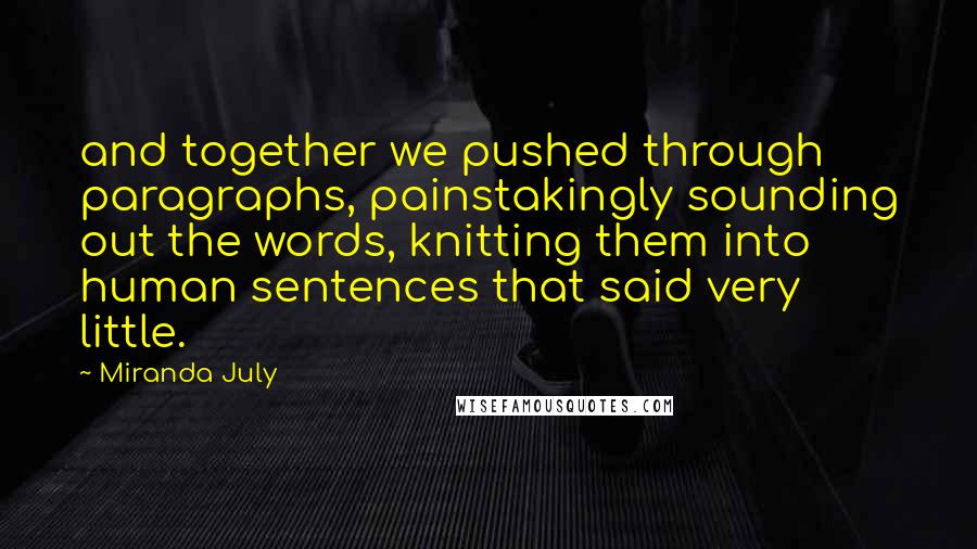 Miranda July Quotes: and together we pushed through paragraphs, painstakingly sounding out the words, knitting them into human sentences that said very little.