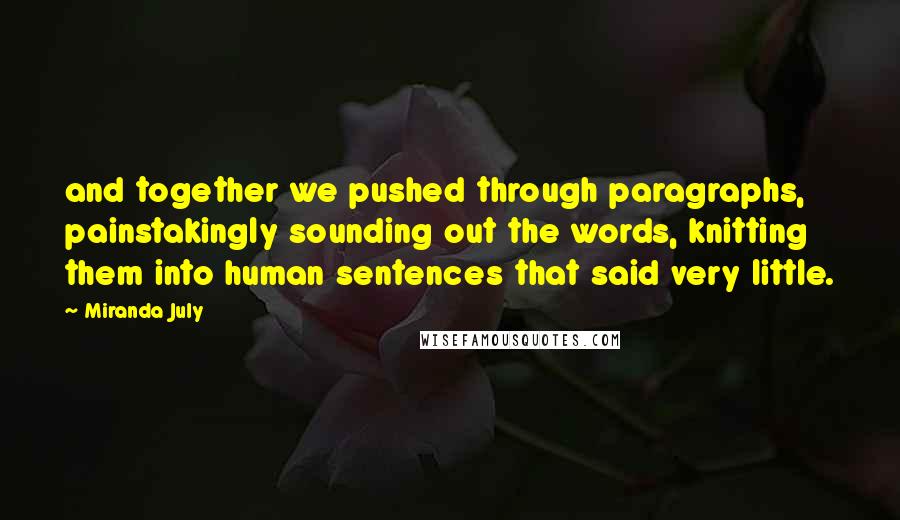 Miranda July Quotes: and together we pushed through paragraphs, painstakingly sounding out the words, knitting them into human sentences that said very little.