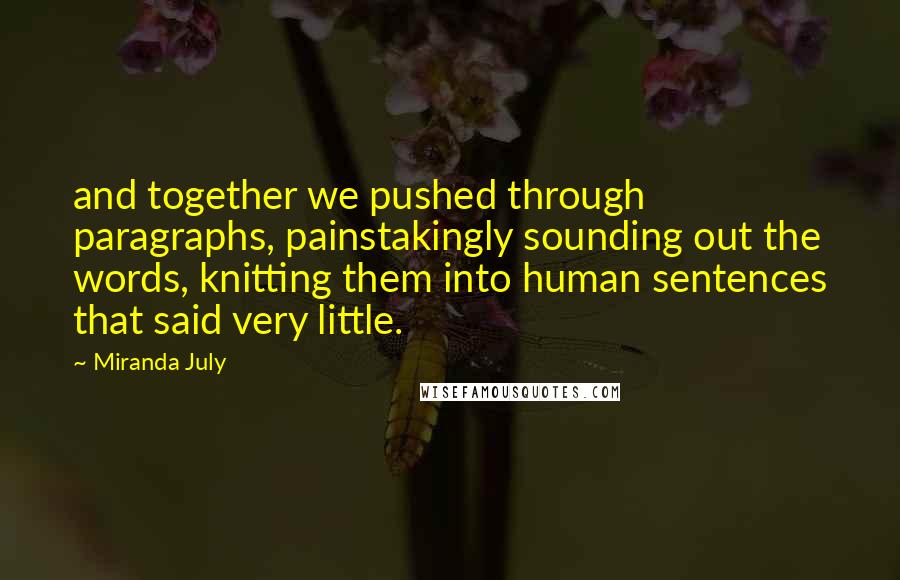 Miranda July Quotes: and together we pushed through paragraphs, painstakingly sounding out the words, knitting them into human sentences that said very little.