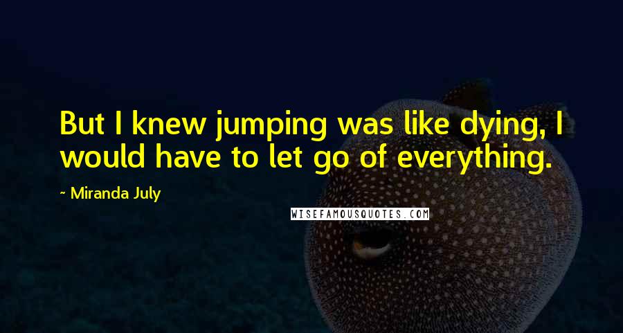 Miranda July Quotes: But I knew jumping was like dying, I would have to let go of everything.