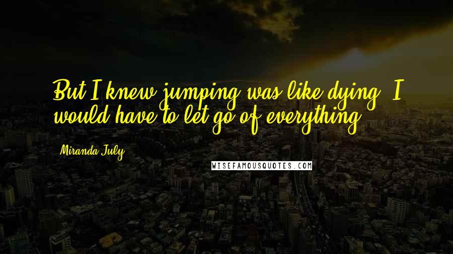 Miranda July Quotes: But I knew jumping was like dying, I would have to let go of everything.