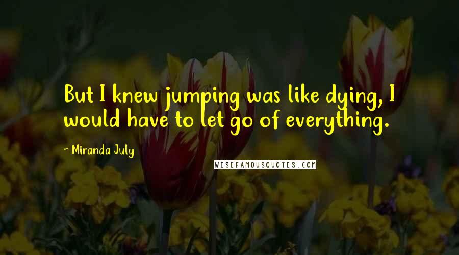 Miranda July Quotes: But I knew jumping was like dying, I would have to let go of everything.