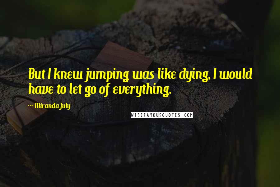 Miranda July Quotes: But I knew jumping was like dying, I would have to let go of everything.