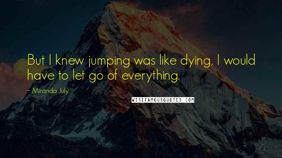 Miranda July Quotes: But I knew jumping was like dying, I would have to let go of everything.