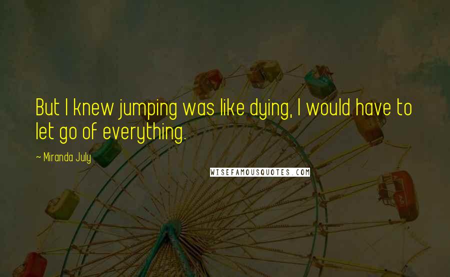 Miranda July Quotes: But I knew jumping was like dying, I would have to let go of everything.