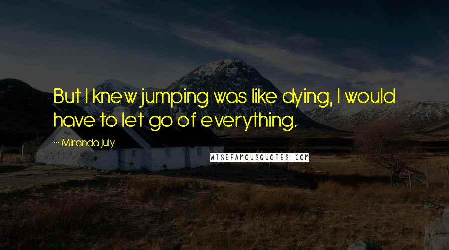 Miranda July Quotes: But I knew jumping was like dying, I would have to let go of everything.