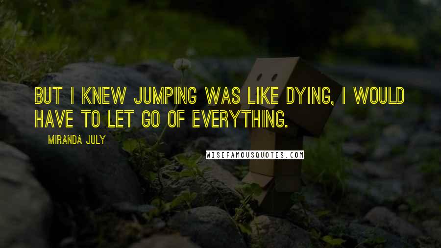 Miranda July Quotes: But I knew jumping was like dying, I would have to let go of everything.