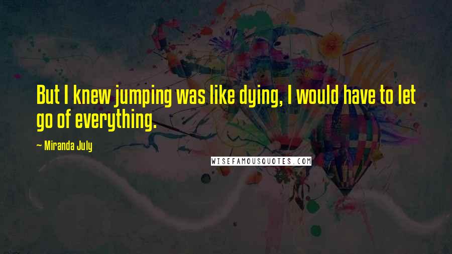 Miranda July Quotes: But I knew jumping was like dying, I would have to let go of everything.