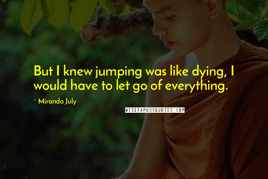 Miranda July Quotes: But I knew jumping was like dying, I would have to let go of everything.