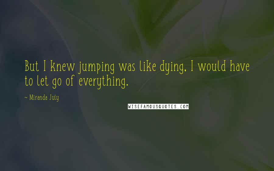 Miranda July Quotes: But I knew jumping was like dying, I would have to let go of everything.