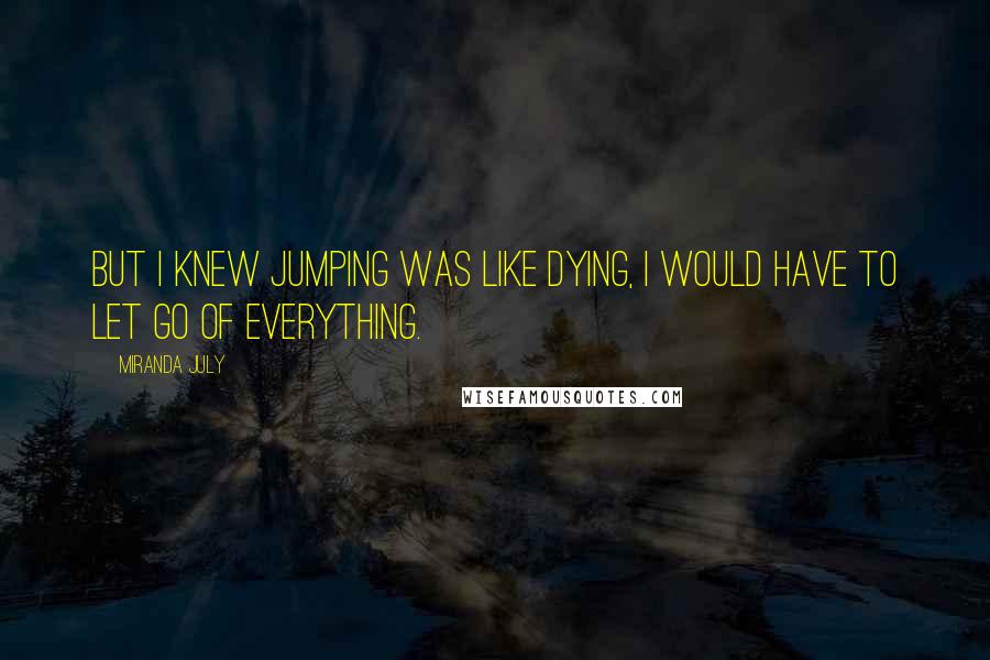 Miranda July Quotes: But I knew jumping was like dying, I would have to let go of everything.