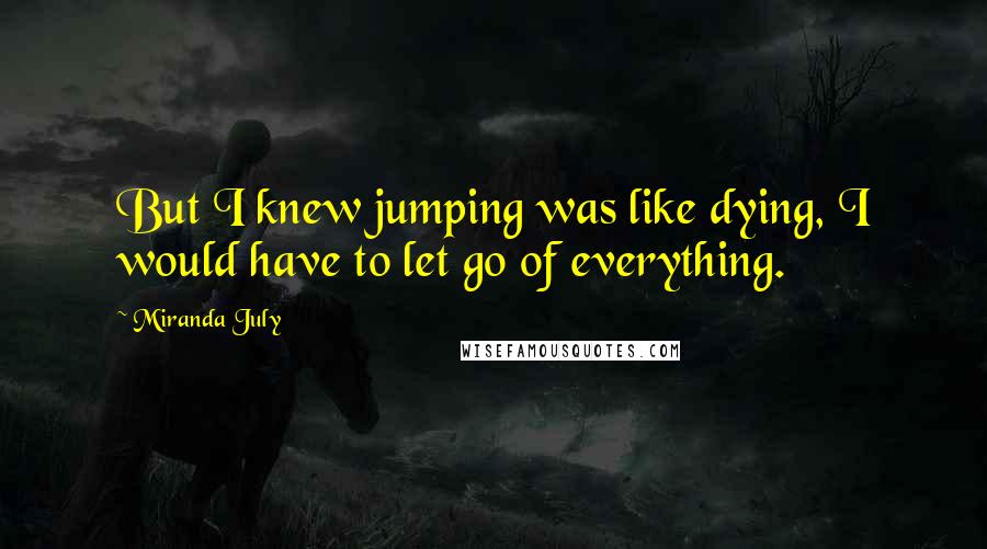 Miranda July Quotes: But I knew jumping was like dying, I would have to let go of everything.