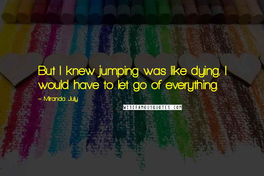 Miranda July Quotes: But I knew jumping was like dying, I would have to let go of everything.