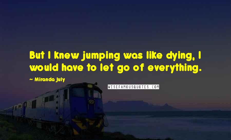 Miranda July Quotes: But I knew jumping was like dying, I would have to let go of everything.