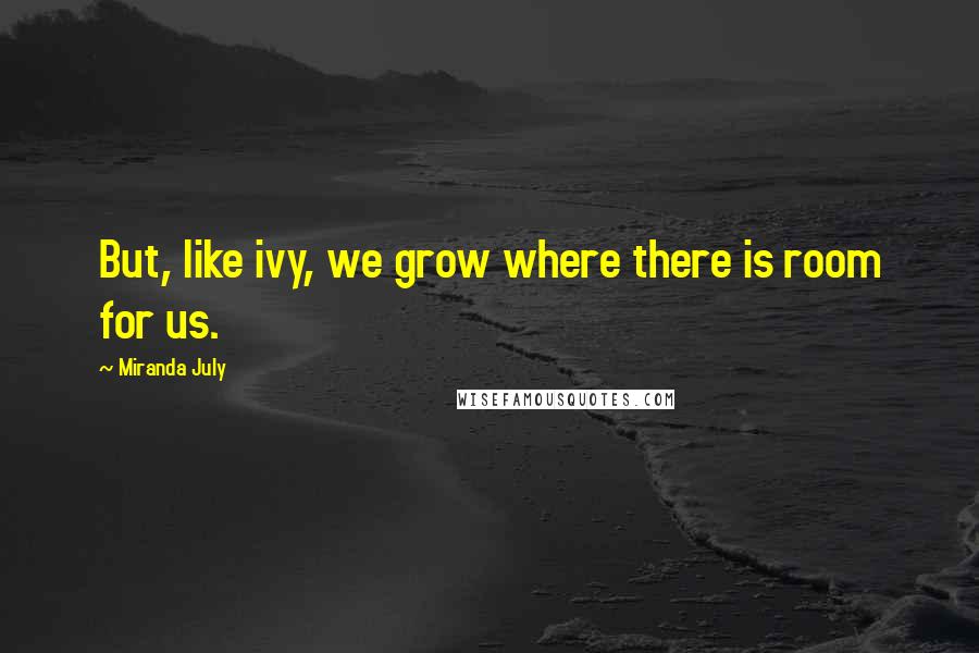 Miranda July Quotes: But, like ivy, we grow where there is room for us.