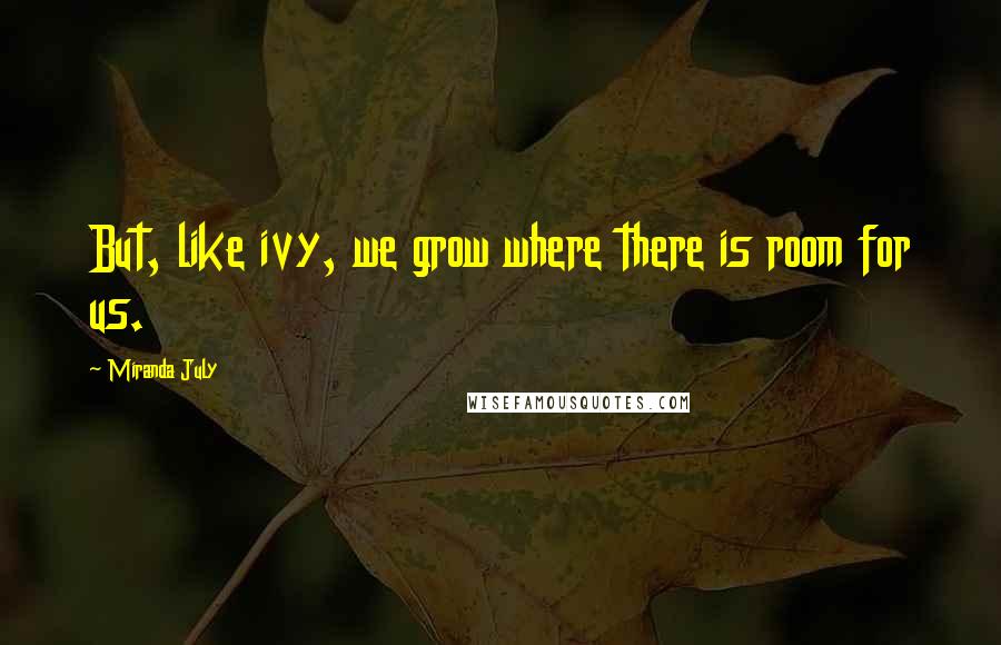 Miranda July Quotes: But, like ivy, we grow where there is room for us.