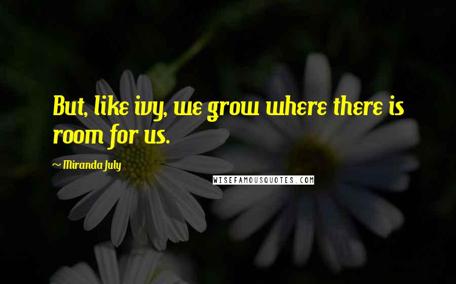 Miranda July Quotes: But, like ivy, we grow where there is room for us.