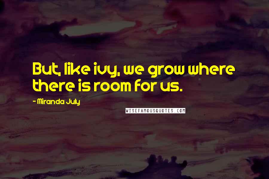 Miranda July Quotes: But, like ivy, we grow where there is room for us.