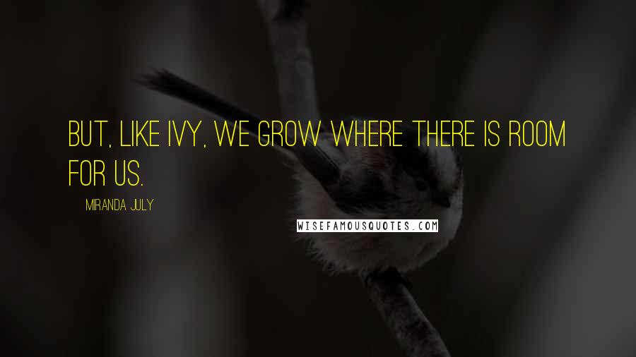 Miranda July Quotes: But, like ivy, we grow where there is room for us.