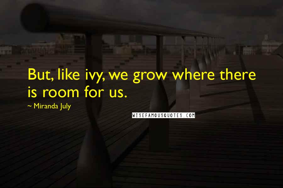 Miranda July Quotes: But, like ivy, we grow where there is room for us.