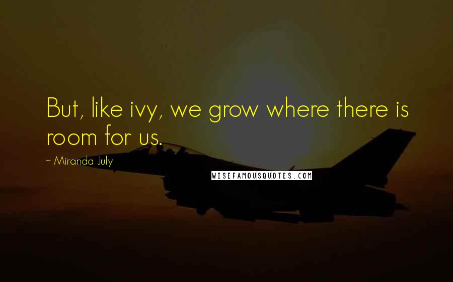 Miranda July Quotes: But, like ivy, we grow where there is room for us.