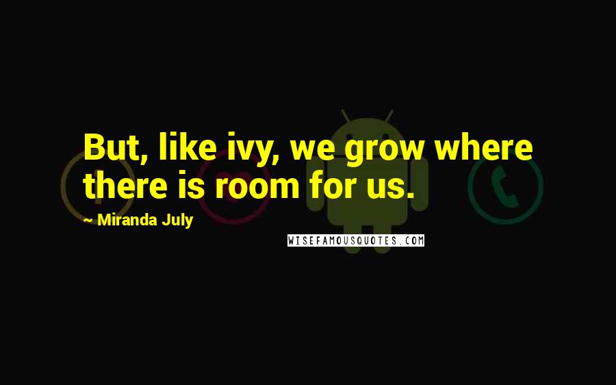 Miranda July Quotes: But, like ivy, we grow where there is room for us.