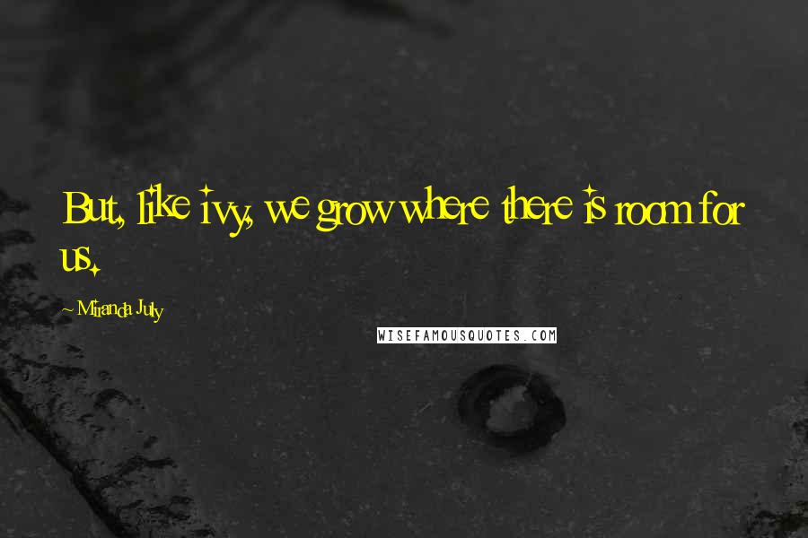 Miranda July Quotes: But, like ivy, we grow where there is room for us.