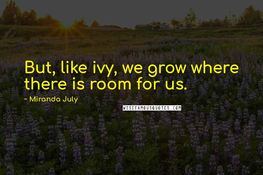Miranda July Quotes: But, like ivy, we grow where there is room for us.