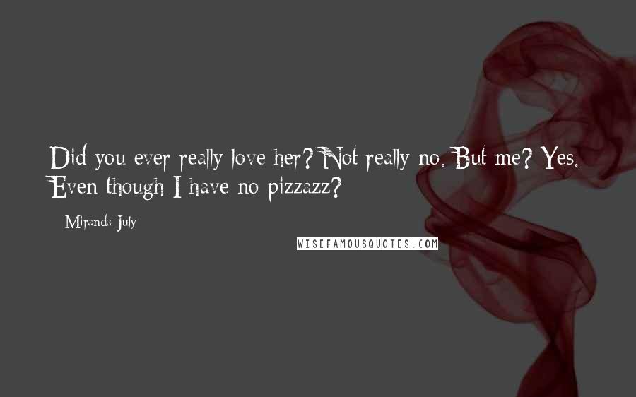 Miranda July Quotes: Did you ever really love her? Not really no. But me? Yes. Even though I have no pizzazz?
