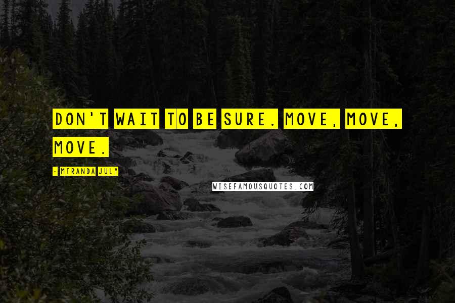 Miranda July Quotes: Don't wait to be sure. Move, move, move.